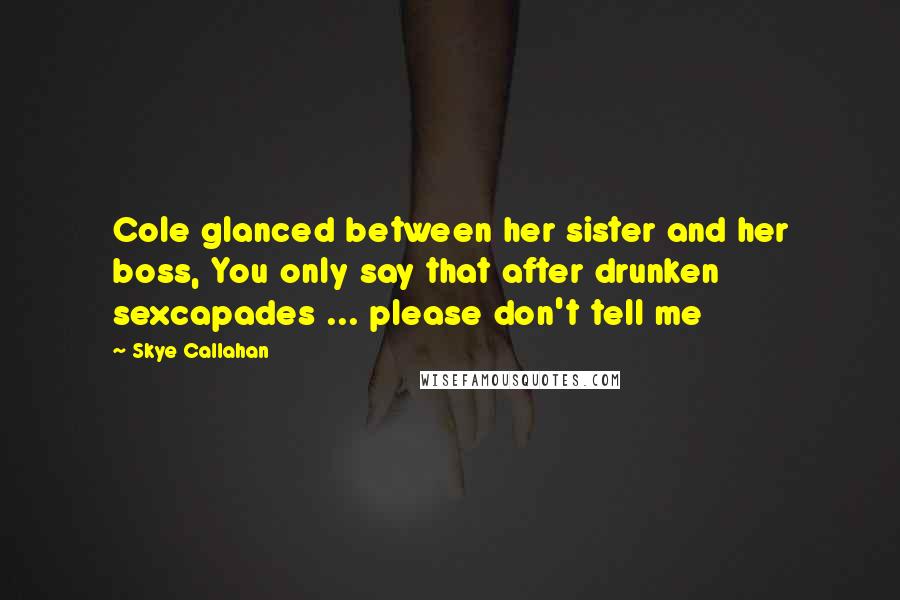 Skye Callahan Quotes: Cole glanced between her sister and her boss, You only say that after drunken sexcapades ... please don't tell me