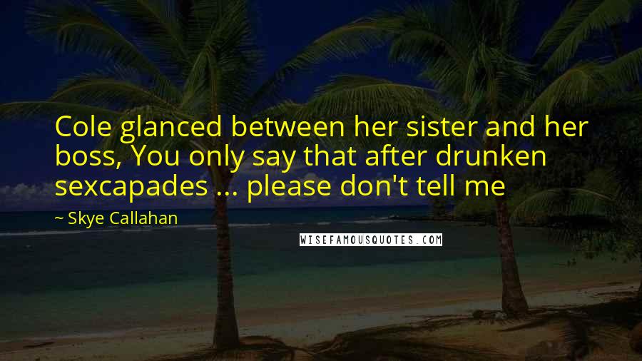 Skye Callahan Quotes: Cole glanced between her sister and her boss, You only say that after drunken sexcapades ... please don't tell me