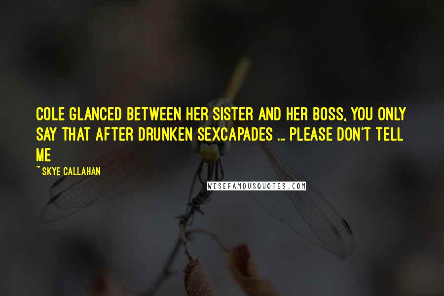 Skye Callahan Quotes: Cole glanced between her sister and her boss, You only say that after drunken sexcapades ... please don't tell me