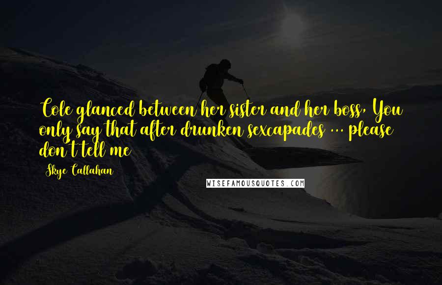 Skye Callahan Quotes: Cole glanced between her sister and her boss, You only say that after drunken sexcapades ... please don't tell me