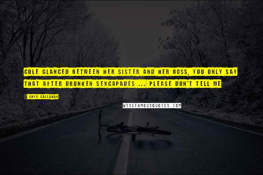 Skye Callahan Quotes: Cole glanced between her sister and her boss, You only say that after drunken sexcapades ... please don't tell me