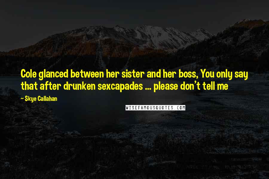 Skye Callahan Quotes: Cole glanced between her sister and her boss, You only say that after drunken sexcapades ... please don't tell me