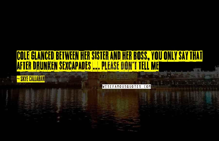 Skye Callahan Quotes: Cole glanced between her sister and her boss, You only say that after drunken sexcapades ... please don't tell me