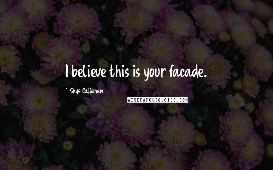 Skye Callahan Quotes: I believe this is your facade.