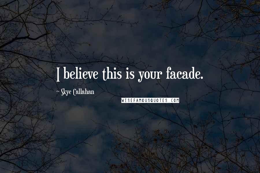 Skye Callahan Quotes: I believe this is your facade.