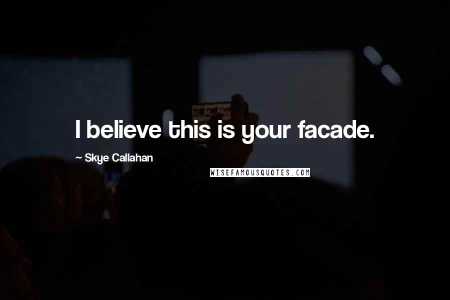 Skye Callahan Quotes: I believe this is your facade.