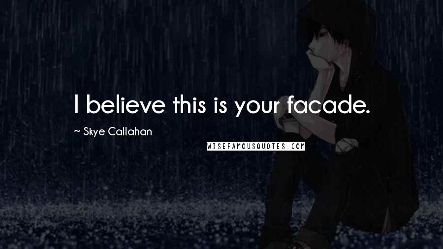 Skye Callahan Quotes: I believe this is your facade.