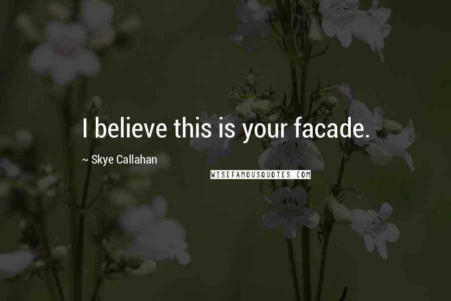 Skye Callahan Quotes: I believe this is your facade.