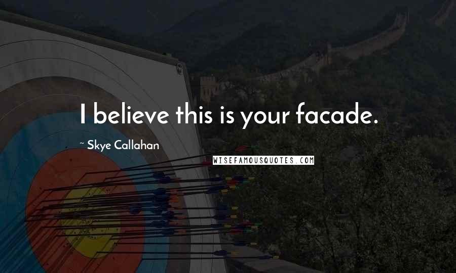 Skye Callahan Quotes: I believe this is your facade.