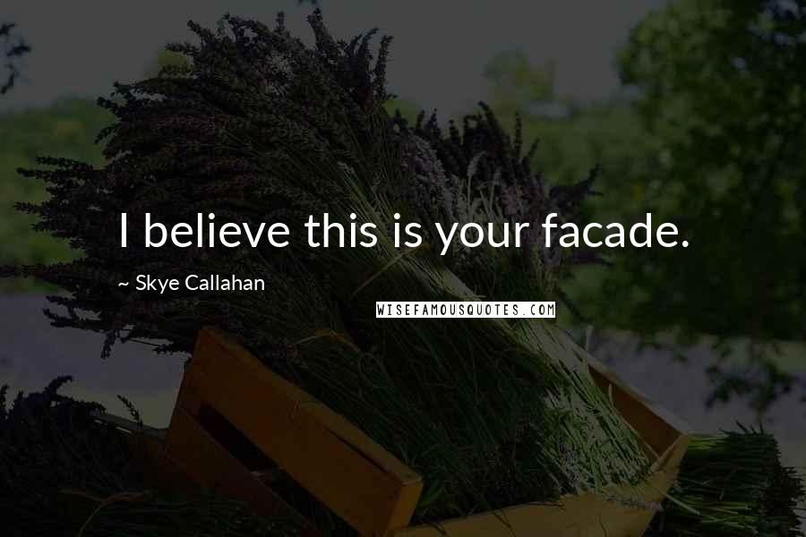 Skye Callahan Quotes: I believe this is your facade.