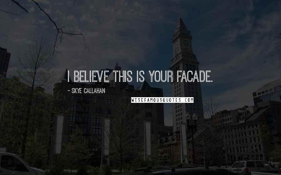 Skye Callahan Quotes: I believe this is your facade.