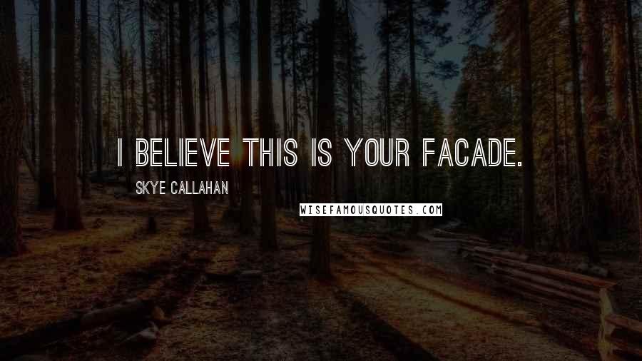 Skye Callahan Quotes: I believe this is your facade.