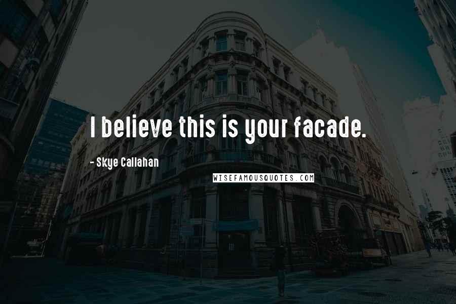 Skye Callahan Quotes: I believe this is your facade.