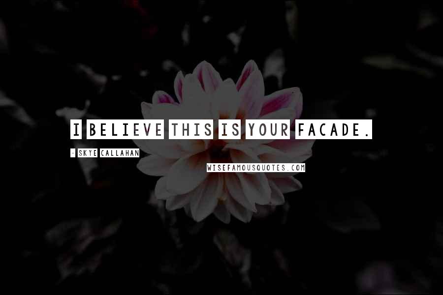 Skye Callahan Quotes: I believe this is your facade.
