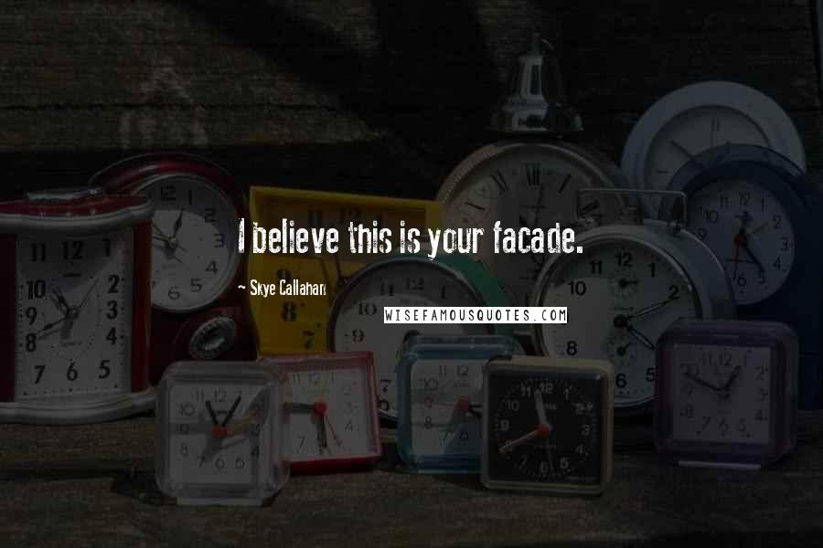 Skye Callahan Quotes: I believe this is your facade.