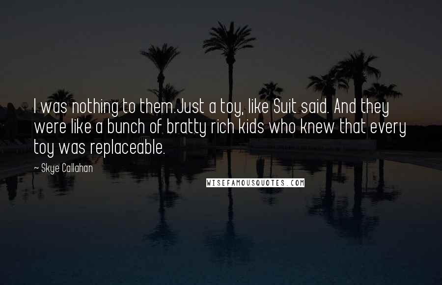 Skye Callahan Quotes: I was nothing to them.Just a toy, like Suit said. And they were like a bunch of bratty rich kids who knew that every toy was replaceable.