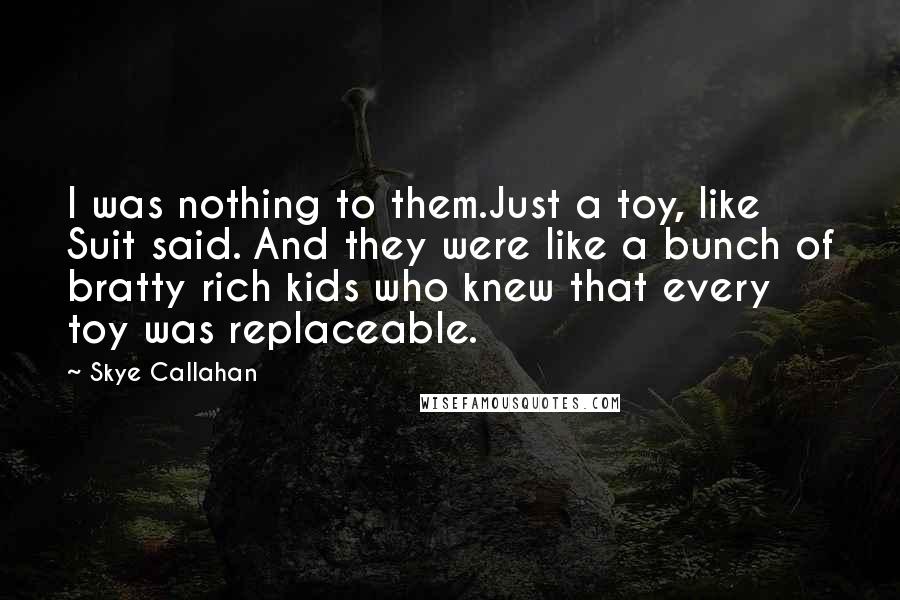 Skye Callahan Quotes: I was nothing to them.Just a toy, like Suit said. And they were like a bunch of bratty rich kids who knew that every toy was replaceable.