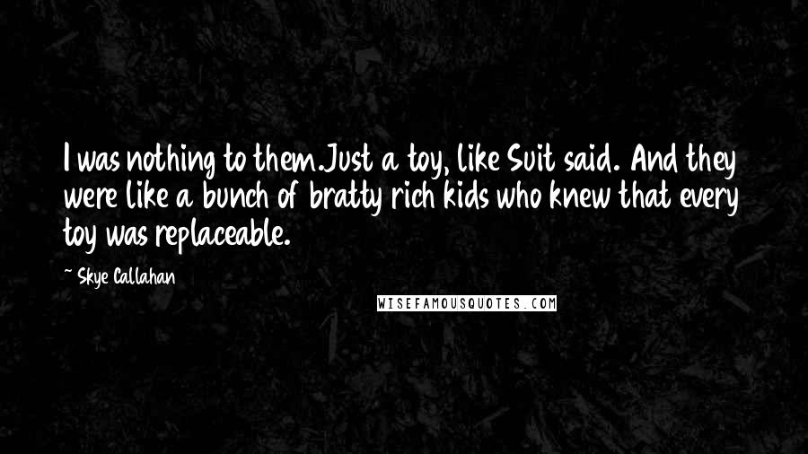 Skye Callahan Quotes: I was nothing to them.Just a toy, like Suit said. And they were like a bunch of bratty rich kids who knew that every toy was replaceable.