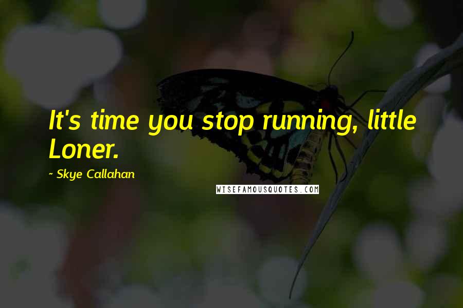 Skye Callahan Quotes: It's time you stop running, little Loner.