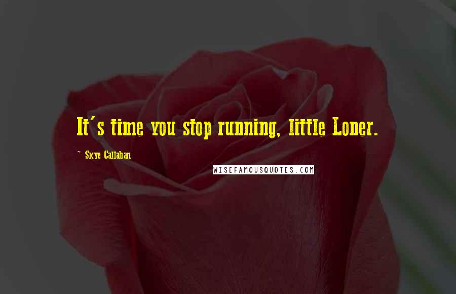 Skye Callahan Quotes: It's time you stop running, little Loner.