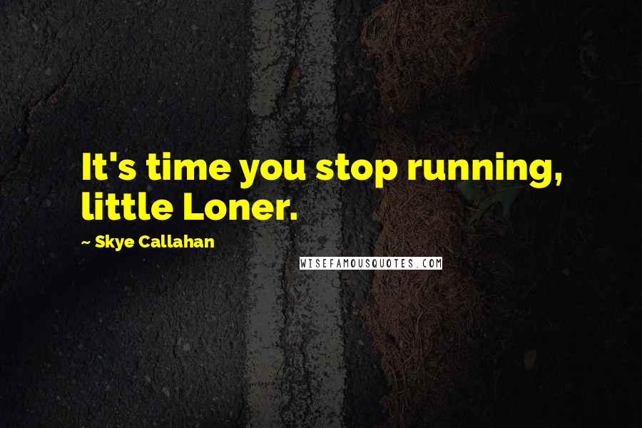 Skye Callahan Quotes: It's time you stop running, little Loner.