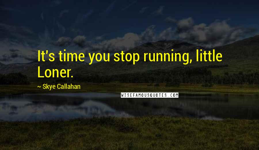 Skye Callahan Quotes: It's time you stop running, little Loner.