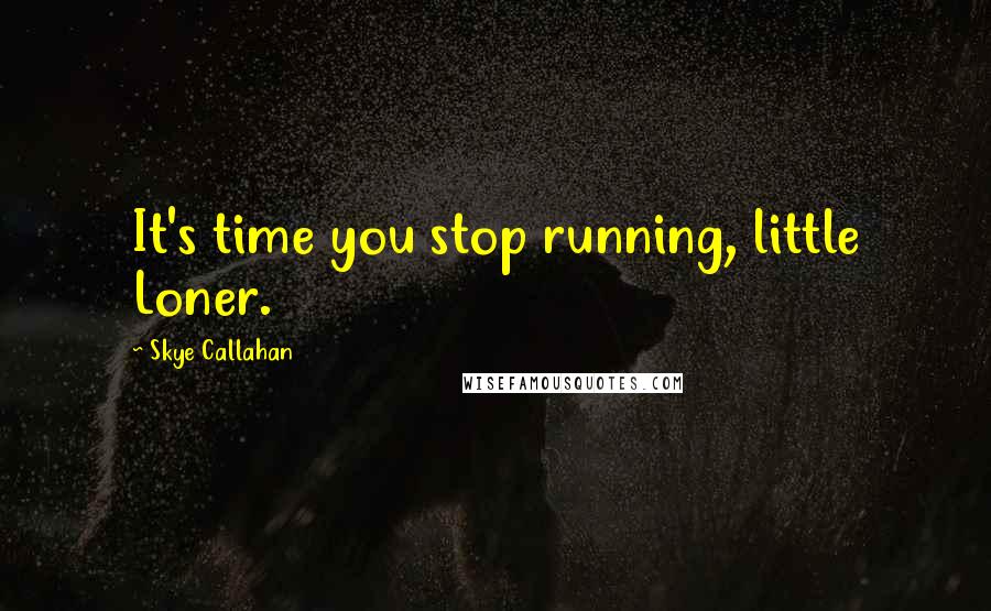 Skye Callahan Quotes: It's time you stop running, little Loner.