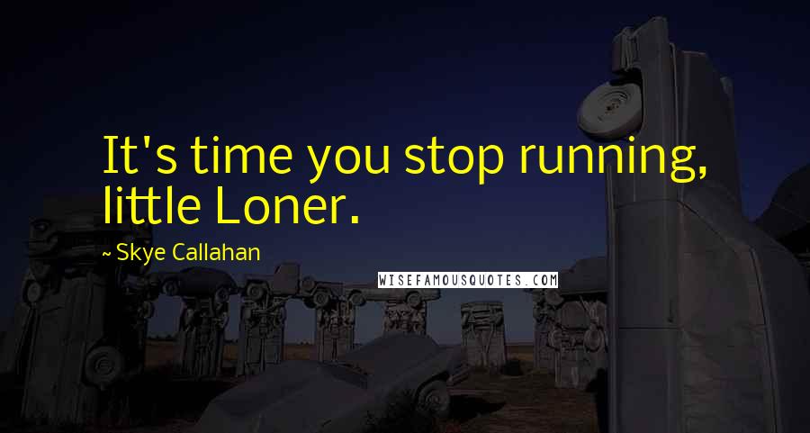 Skye Callahan Quotes: It's time you stop running, little Loner.