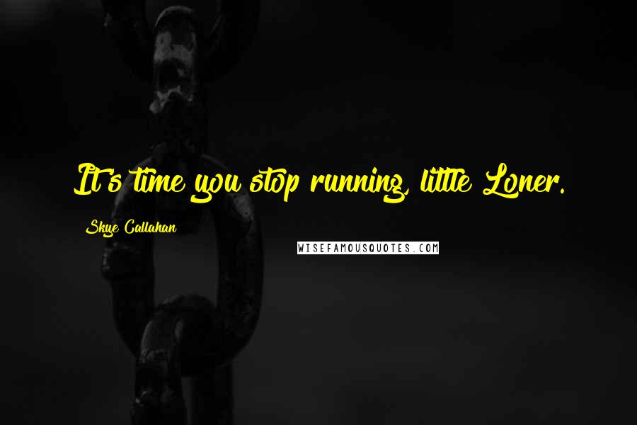 Skye Callahan Quotes: It's time you stop running, little Loner.