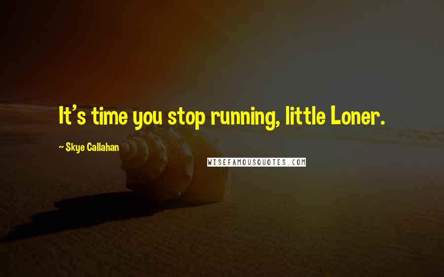 Skye Callahan Quotes: It's time you stop running, little Loner.