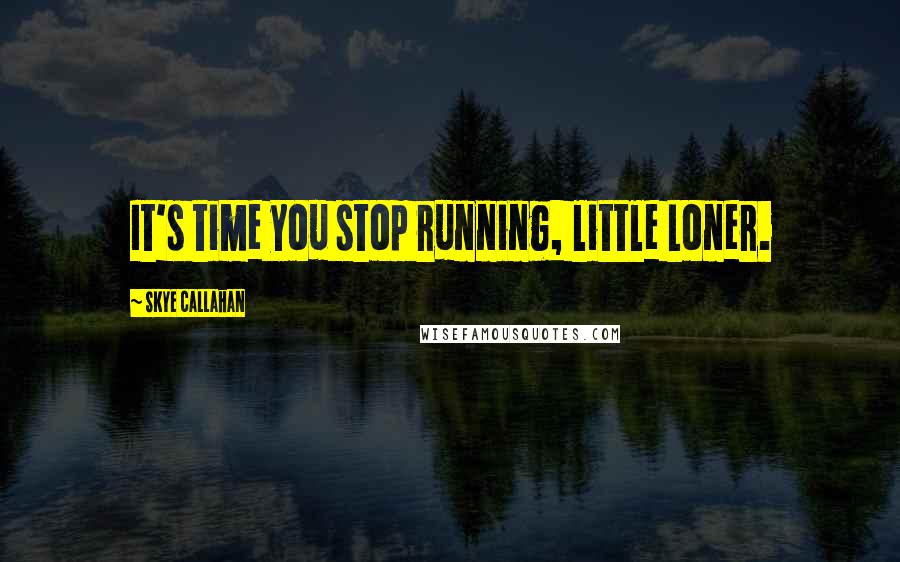 Skye Callahan Quotes: It's time you stop running, little Loner.