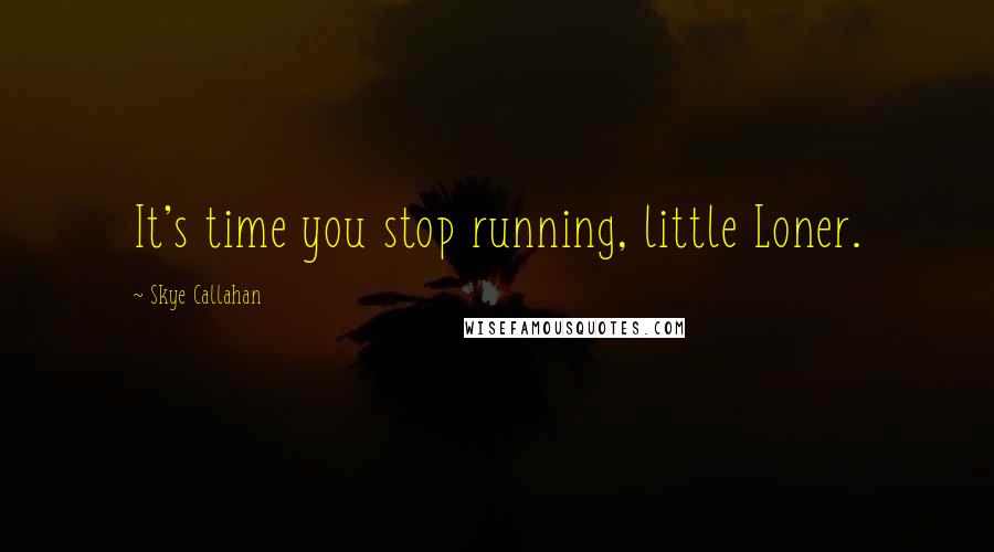 Skye Callahan Quotes: It's time you stop running, little Loner.