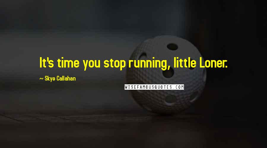 Skye Callahan Quotes: It's time you stop running, little Loner.