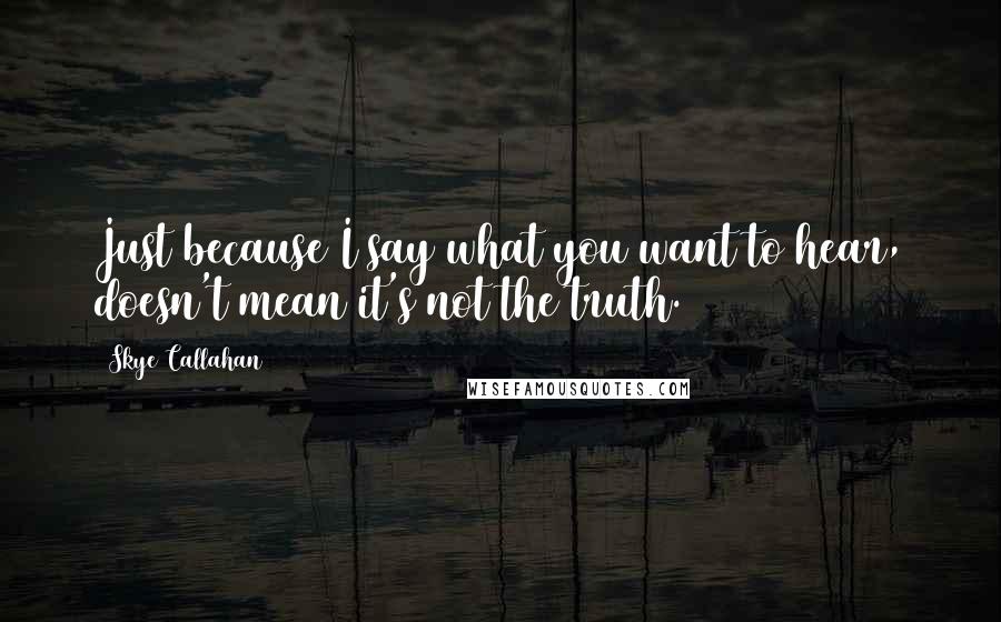 Skye Callahan Quotes: Just because I say what you want to hear, doesn't mean it's not the truth.