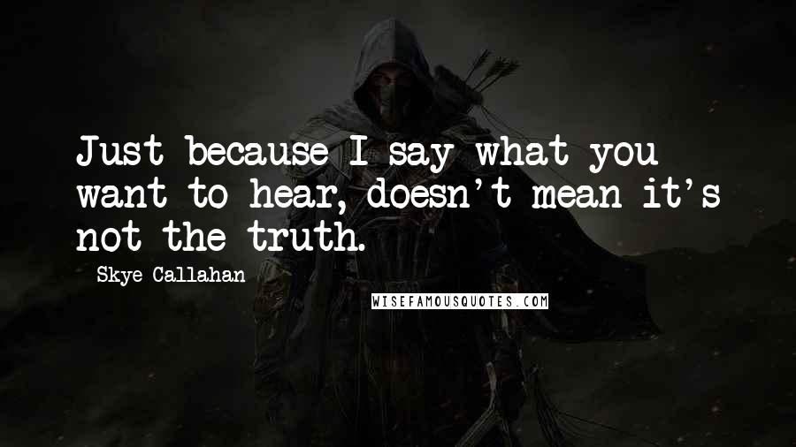 Skye Callahan Quotes: Just because I say what you want to hear, doesn't mean it's not the truth.