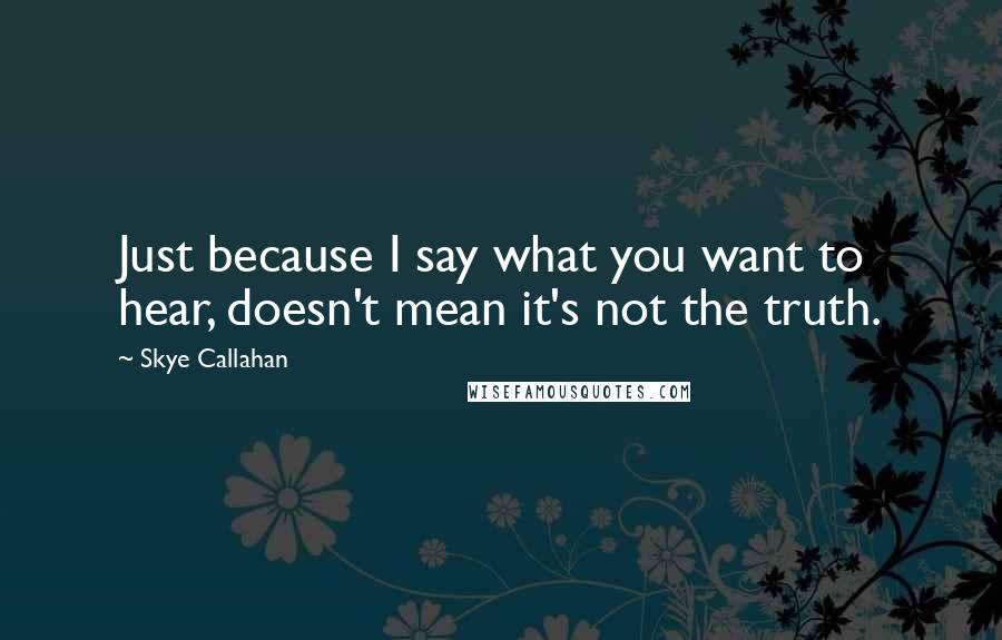 Skye Callahan Quotes: Just because I say what you want to hear, doesn't mean it's not the truth.