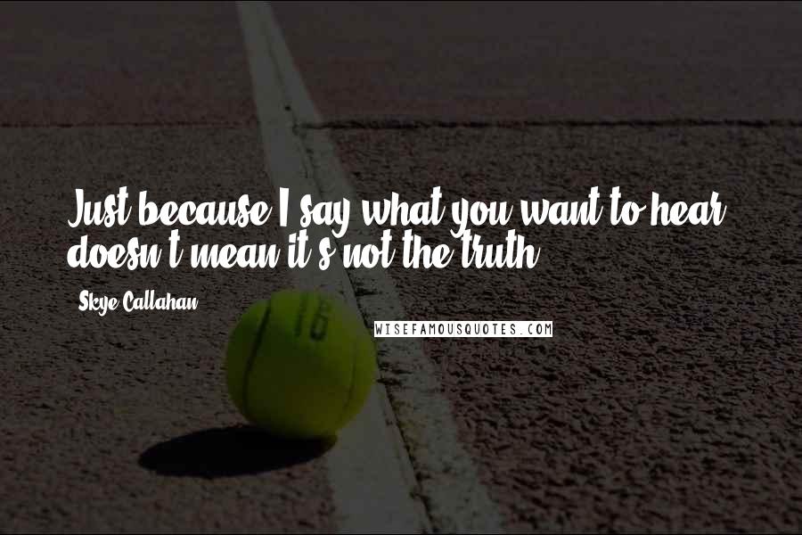 Skye Callahan Quotes: Just because I say what you want to hear, doesn't mean it's not the truth.