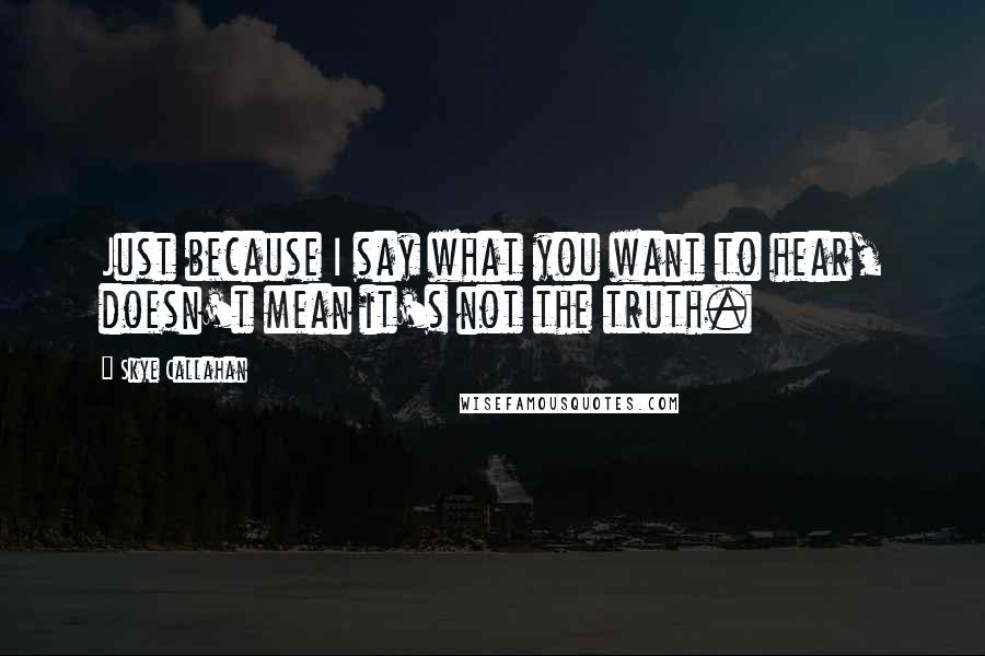 Skye Callahan Quotes: Just because I say what you want to hear, doesn't mean it's not the truth.