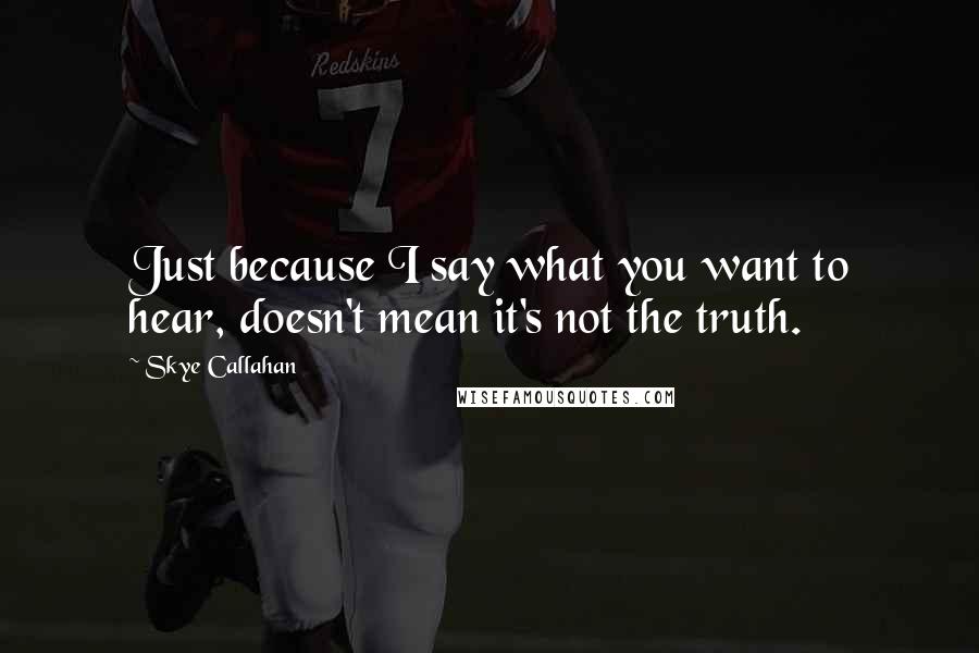 Skye Callahan Quotes: Just because I say what you want to hear, doesn't mean it's not the truth.