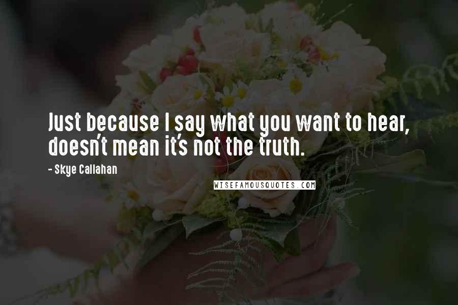 Skye Callahan Quotes: Just because I say what you want to hear, doesn't mean it's not the truth.