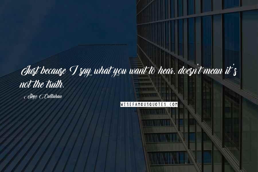 Skye Callahan Quotes: Just because I say what you want to hear, doesn't mean it's not the truth.