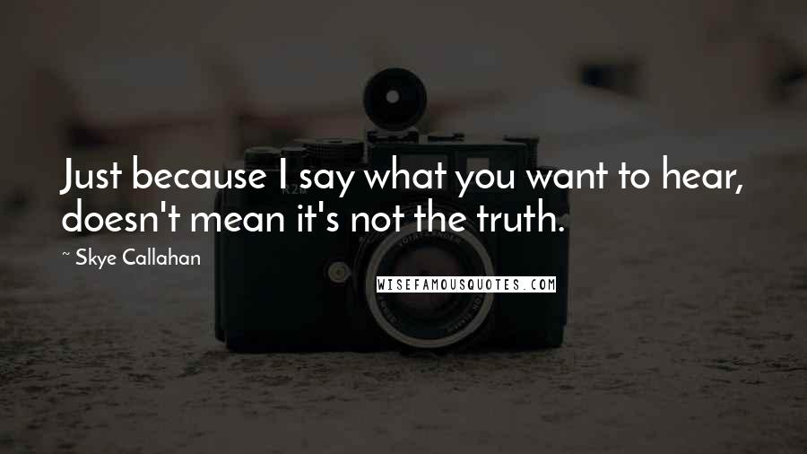 Skye Callahan Quotes: Just because I say what you want to hear, doesn't mean it's not the truth.