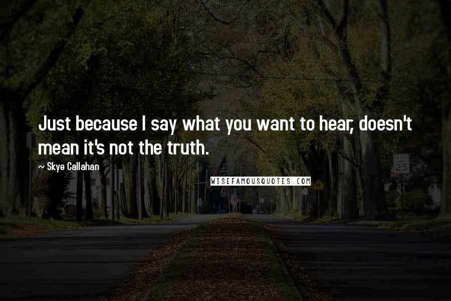 Skye Callahan Quotes: Just because I say what you want to hear, doesn't mean it's not the truth.