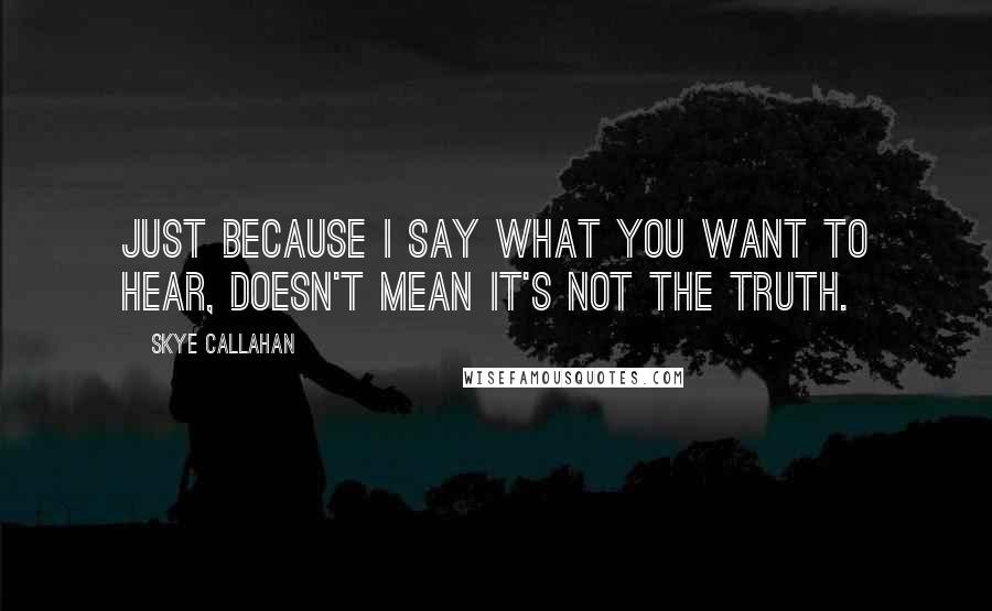 Skye Callahan Quotes: Just because I say what you want to hear, doesn't mean it's not the truth.