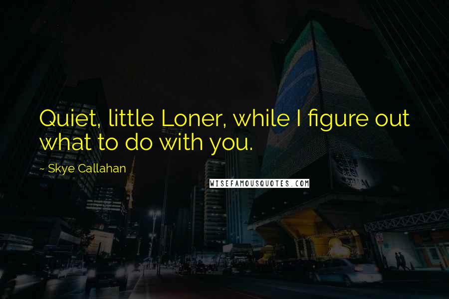Skye Callahan Quotes: Quiet, little Loner, while I figure out what to do with you.