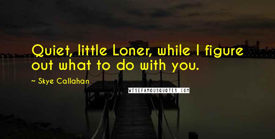 Skye Callahan Quotes: Quiet, little Loner, while I figure out what to do with you.