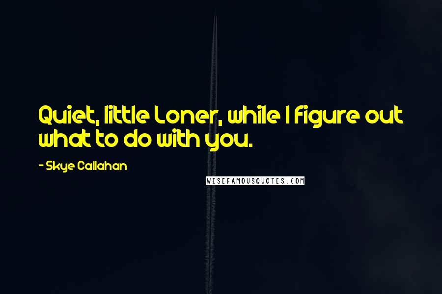 Skye Callahan Quotes: Quiet, little Loner, while I figure out what to do with you.