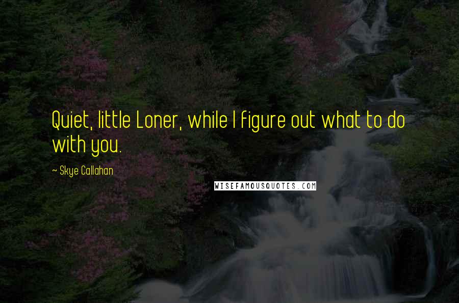 Skye Callahan Quotes: Quiet, little Loner, while I figure out what to do with you.