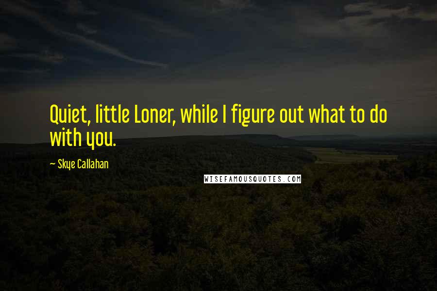 Skye Callahan Quotes: Quiet, little Loner, while I figure out what to do with you.