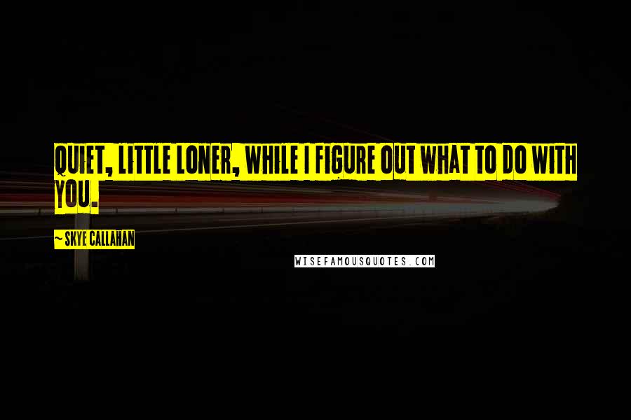 Skye Callahan Quotes: Quiet, little Loner, while I figure out what to do with you.